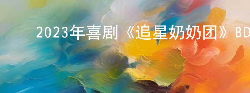 曹军荣的动漫综艺大全,2023年喜剧《追星奶奶团》BD中英双字迅雷下载_电影天堂